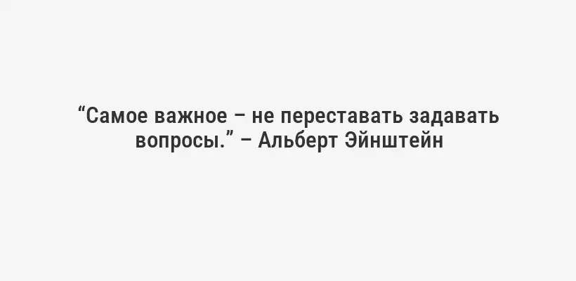 “Самое важное – не переставать задавать вопросы.” – Альберт Эйнштейн