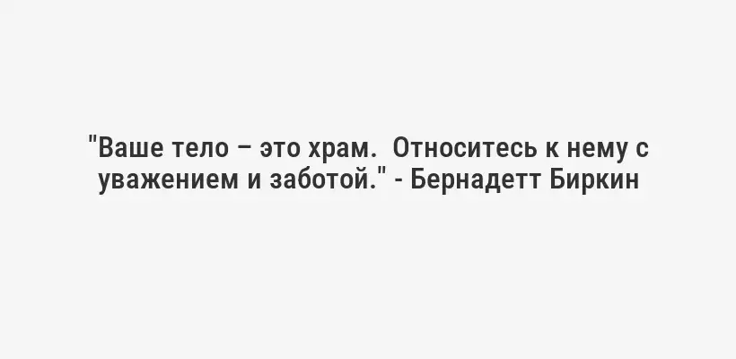 "Ваше тело – это храм.  Относитесь к нему с уважением и заботой." - Бернадетт Биркин