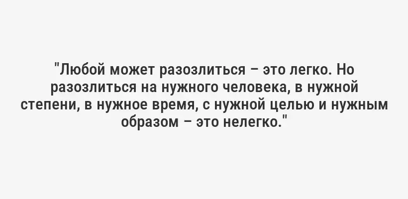 "Любой может разозлиться – это легко. Но разозлиться на нужного человека, в нужной степени, в нужное время, с нужной целью и нужным образом – это нелегко."
