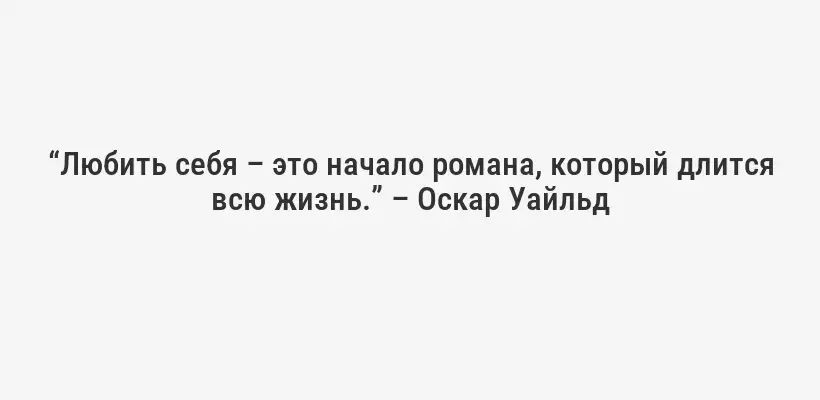 “Любить себя – это начало романа, который длится всю жизнь.” – Оскар Уайльд
