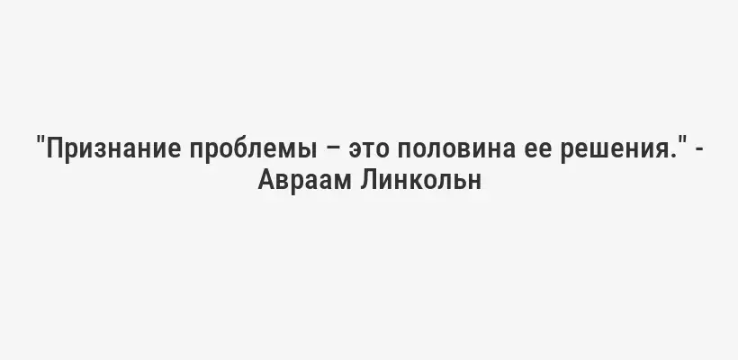 "Признание проблемы – это половина ее решения." - Авраам Линкольн
