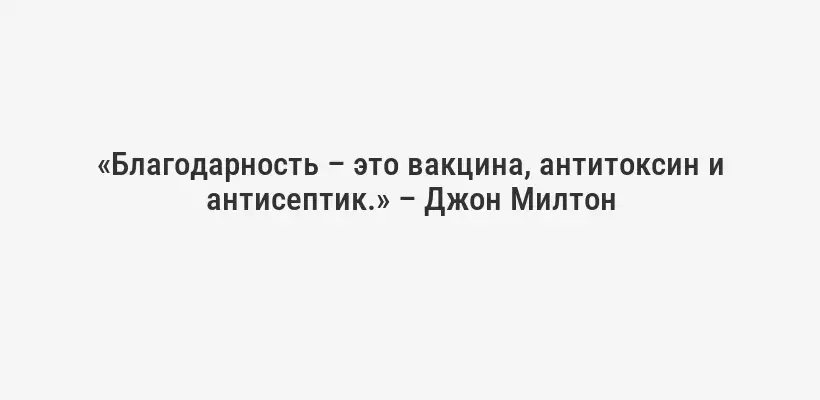 «Благодарность – это вакцина, антитоксин и антисептик.» – Джон Милтон