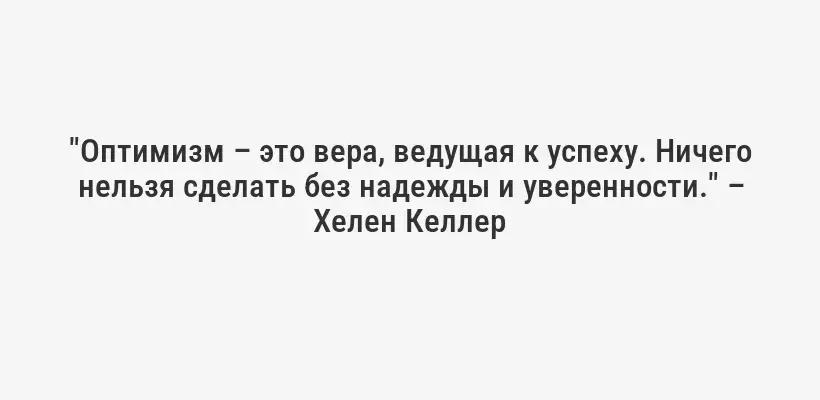 "Оптимизм – это вера, ведущая к успеху. Ничего нельзя сделать без надежды и уверенности." – Хелен Келлер
