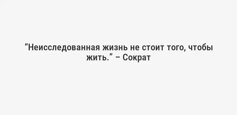 “Неисследованная жизнь не стоит того, чтобы жить.” – Сократ