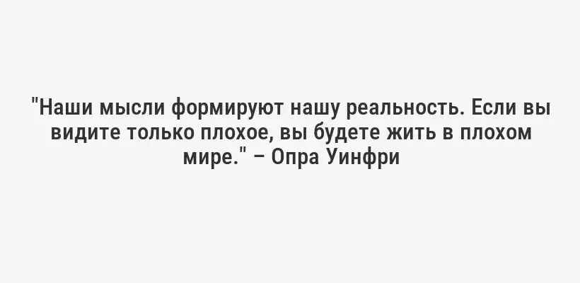 "Наши мысли формируют нашу реальность. Если вы видите только плохое, вы будете жить в плохом мире." – Опра Уинфри
