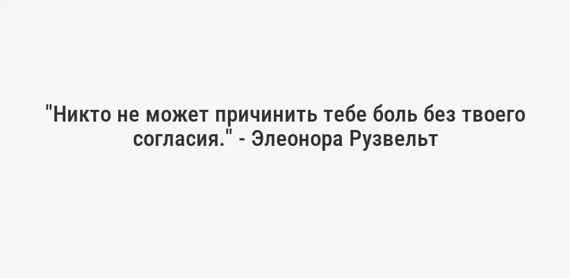 "Никто не может причинить тебе боль без твоего согласия." - Элеонора Рузвельт