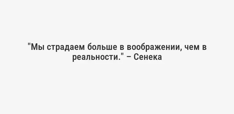 "Мы страдаем больше в воображении, чем в реальности." – Сенека