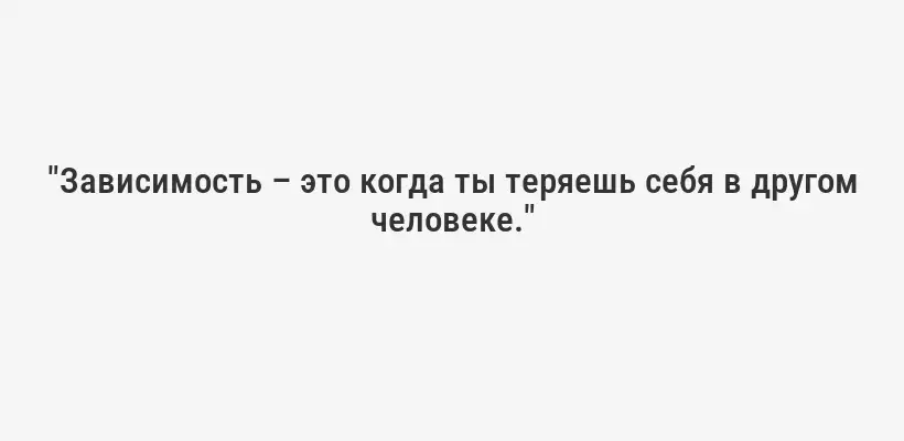"Зависимость – это когда ты теряешь себя в другом человеке."