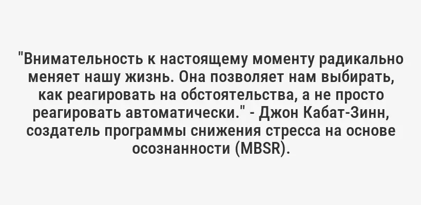 "Внимательность к настоящему моменту радикально меняет нашу жизнь. Она позволяет нам выбирать, как реагировать на обстоятельства, а не просто реагировать автоматически." - Джон Кабат-Зинн, создатель программы снижения стресса на основе осознанности (MBSR).