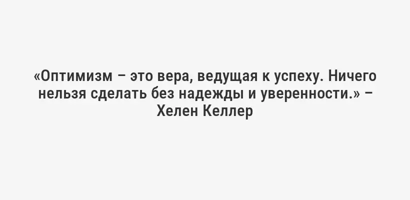 «Оптимизм – это вера, ведущая к успеху. Ничего нельзя сделать без надежды и уверенности.» – Хелен Келлер