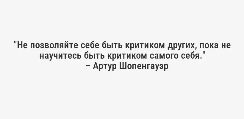 "Не позволяйте себе быть критиком других, пока не научитесь быть критиком самого себя."
– Артур Шопенгауэр