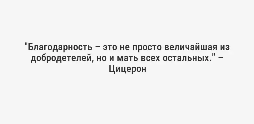 "Благодарность – это не просто величайшая из добродетелей, но и мать всех остальных." – Цицерон