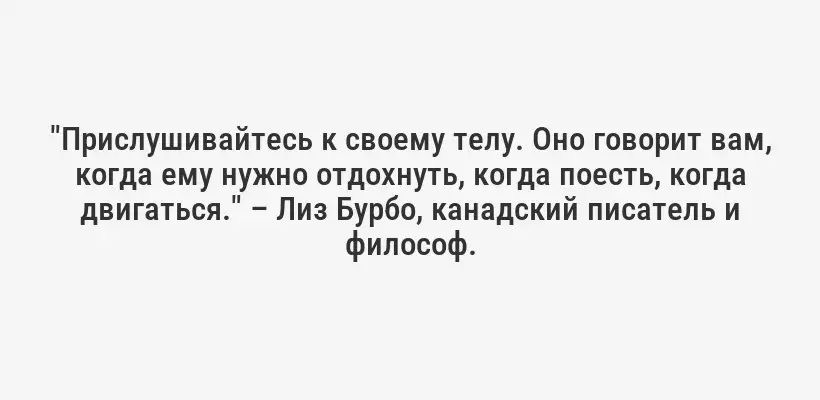 "Прислушивайтесь к своему телу. Оно говорит вам, когда ему нужно отдохнуть, когда поесть, когда двигаться." – Лиз Бурбо, канадский писатель и философ.