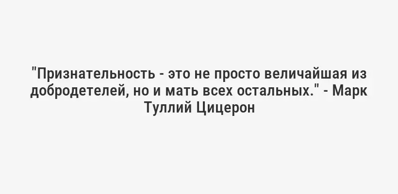 "Признательность - это не просто величайшая из добродетелей, но и мать всех остальных." - Марк Туллий Цицерон