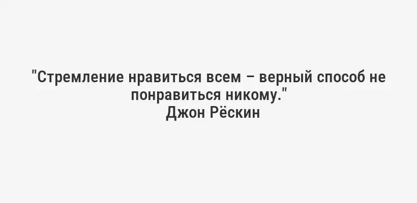 "Стремление нравиться всем – верный способ не понравиться никому."
Джон Рёскин