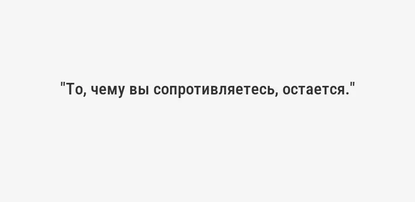"То, чему вы сопротивляетесь, остается."