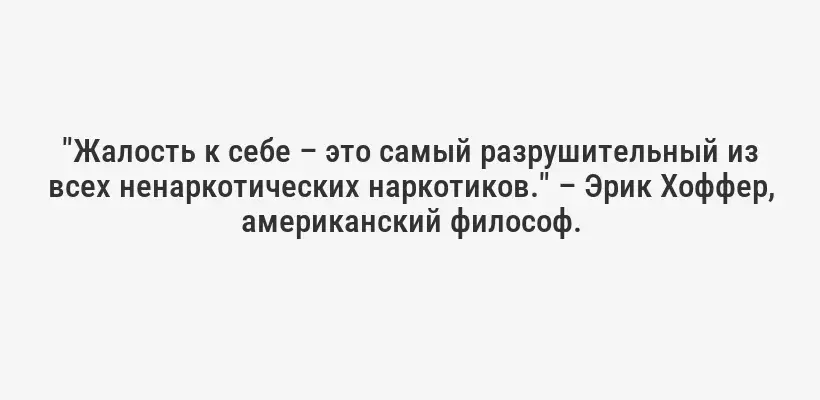 "Жалость к себе – это самый разрушительный из всех ненаркотических наркотиков." – Эрик Хоффер, американский философ.