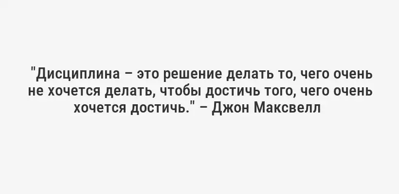  "Дисциплина – это решение делать то, чего очень не хочется делать, чтобы достичь того, чего очень хочется достичь." – Джон Максвелл 