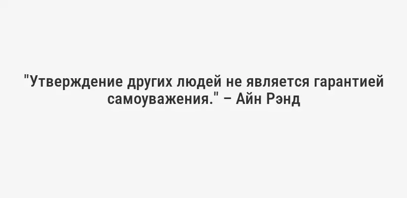 "Утверждение других людей не является гарантией самоуважения." – Айн Рэнд