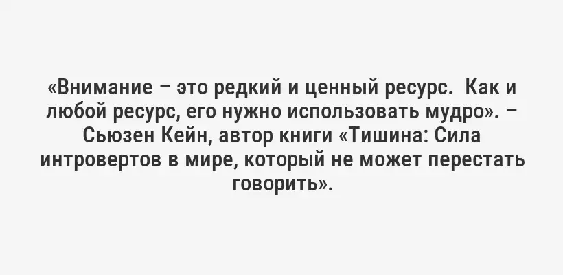 «Внимание – это редкий и ценный ресурс.  Как и любой ресурс, его нужно использовать мудро». – Сьюзен Кейн, автор книги «Тишина: Сила интровертов в мире, который не может перестать говорить».
