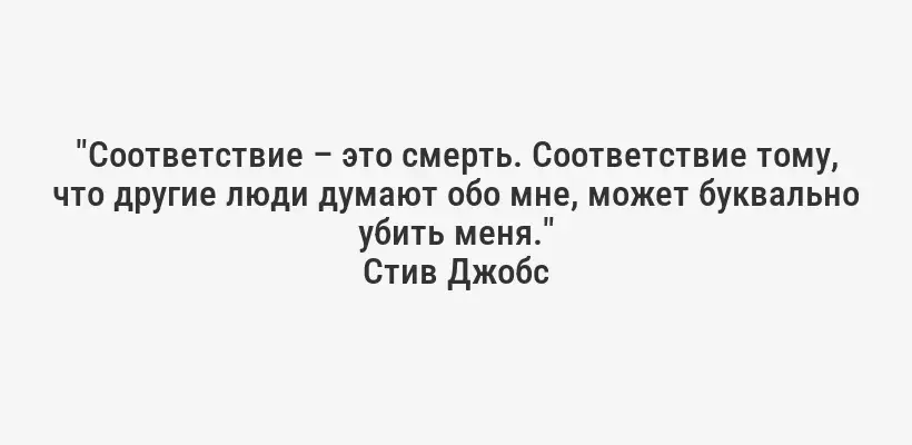 "Соответствие – это смерть. Соответствие тому, что другие люди думают обо мне, может буквально убить меня."
Стив Джобс
