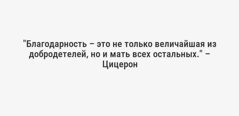 "Благодарность – это не только величайшая из добродетелей, но и мать всех остальных." – Цицерон