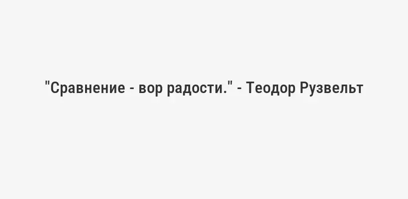 "Сравнение - вор радости." - Теодор Рузвельт