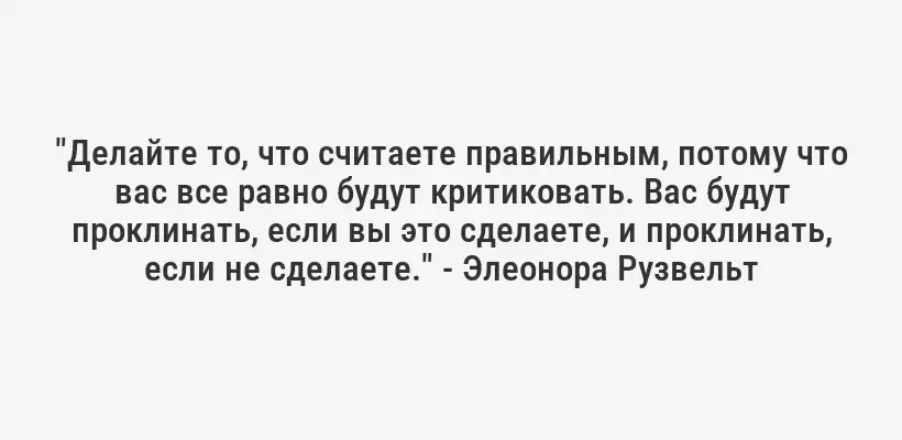 "Делайте то, что считаете правильным, потому что вас все равно будут критиковать. Вас будут проклинать, если вы это сделаете, и проклинать, если не сделаете." - Элеонора Рузвельт