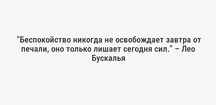  "Беспокойство никогда не освобождает завтра от печали, оно только лишает сегодня сил." – Лео Бускалья
