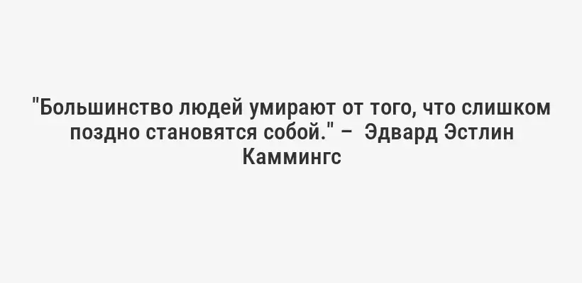 "Большинство людей умирают от того, что слишком поздно становятся собой." – Эдвард Эстлин Каммингс