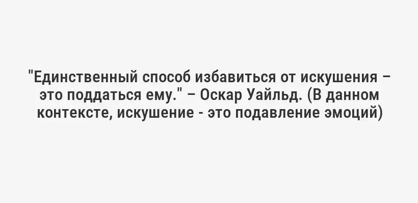 "Единственный способ избавиться от искушения – это поддаться ему." – Оскар Уайльд. (В данном контексте, искушение - это подавление эмоций)