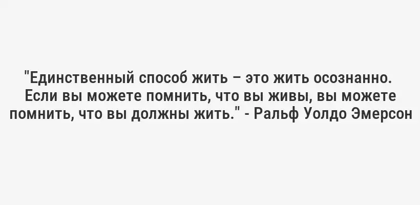 "Единственный способ жить – это жить осознанно.  Если вы можете помнить, что вы живы, вы можете помнить, что вы должны жить." - Ральф Уолдо Эмерсон