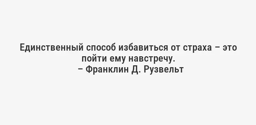 Единственный способ избавиться от страха – это пойти ему навстречу.
– Франклин Д. Рузвельт