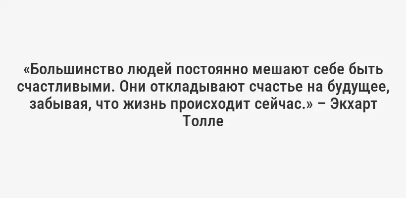 «Большинство людей постоянно мешают себе быть счастливыми. Они откладывают счастье на будущее, забывая, что жизнь происходит сейчас.» – Экхарт Толле
