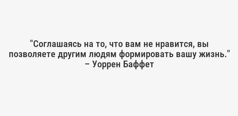 "Соглашаясь на то, что вам не нравится, вы позволяете другим людям формировать вашу жизнь." – Уоррен Баффет