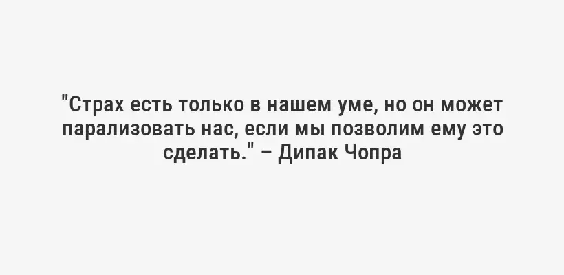 "Страх есть только в нашем уме, но он может парализовать нас, если мы позволим ему это сделать." – Дипак Чопра