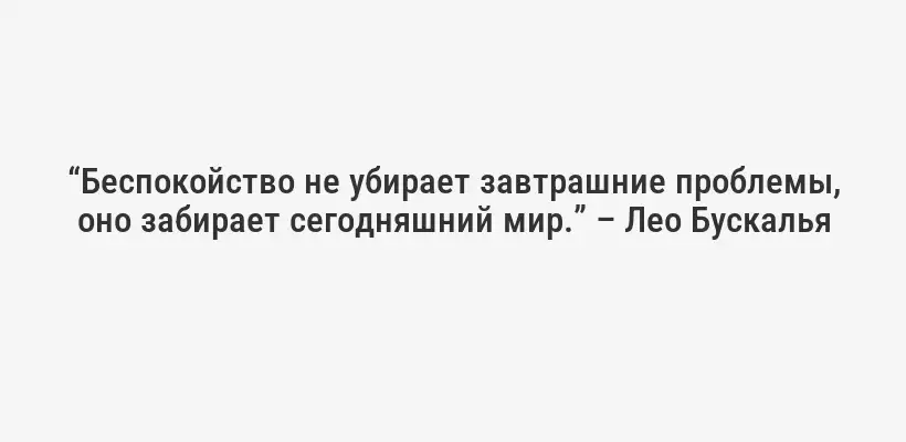 “Беспокойство не убирает завтрашние проблемы, оно забирает сегодняшний мир.” – Лео Бускалья