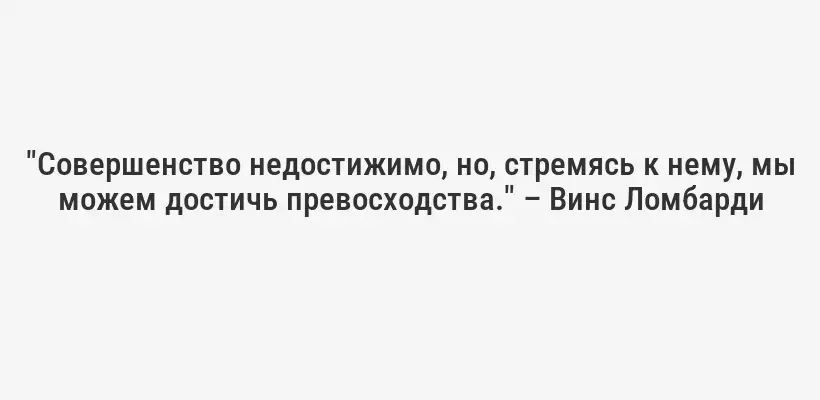 "Совершенство недостижимо, но, стремясь к нему, мы можем достичь превосходства." – Винс Ломбарди