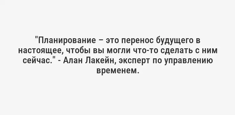 "Планирование – это перенос будущего в настоящее, чтобы вы могли что-то сделать с ним сейчас." - Алан Лакейн, эксперт по управлению временем.