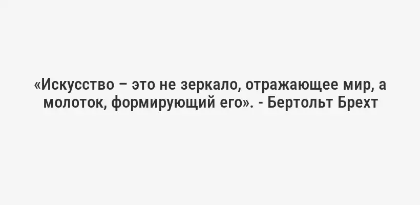 «Искусство – это не зеркало, отражающее мир, а молоток, формирующий его». - Бертольт Брехт