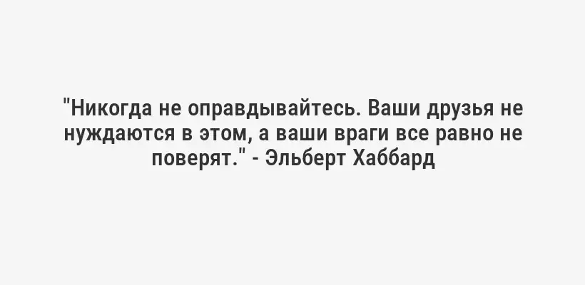 "Никогда не оправдывайтесь. Ваши друзья не нуждаются в этом, а ваши враги все равно не поверят." - Эльберт Хаббард