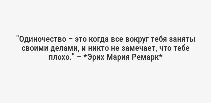 "Одиночество – это когда все вокруг тебя заняты своими делами, и никто не замечает, что тебе плохо." – *Эрих Мария Ремарк*