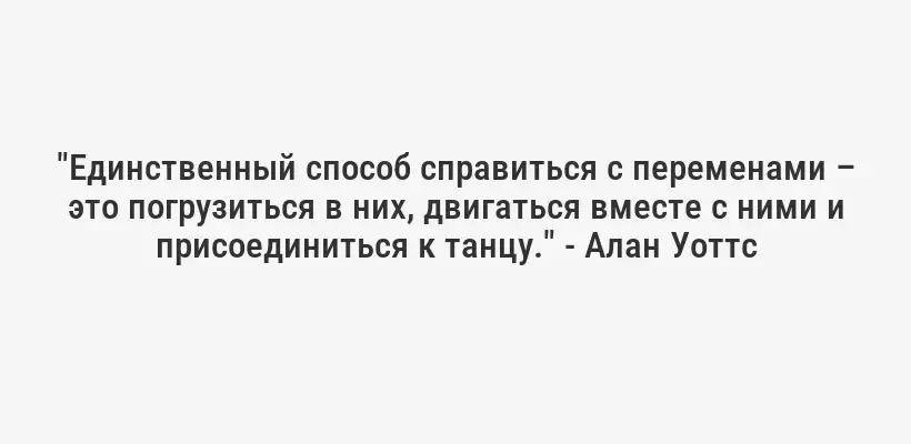 "Единственный способ справиться с переменами – это погрузиться в них, двигаться вместе с ними и присоединиться к танцу." - Алан Уоттс