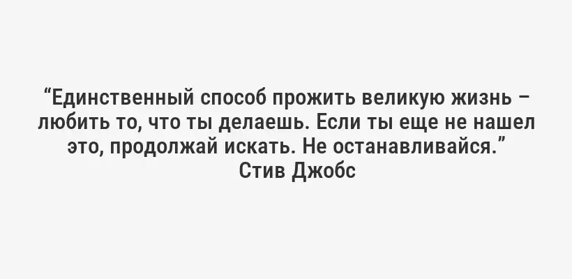 “Единственный способ прожить великую жизнь – любить то, что ты делаешь. Если ты еще не нашел это, продолжай искать. Не останавливайся.”
Стив Джобс