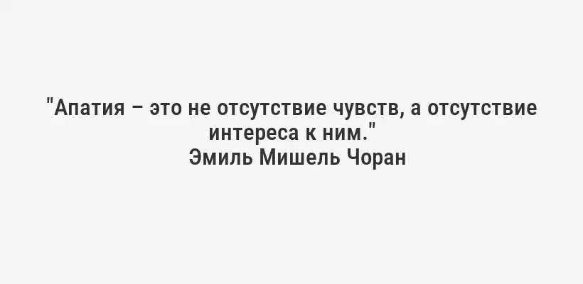 "Апатия – это не отсутствие чувств, а отсутствие интереса к ним."
Эмиль Мишель Чоран