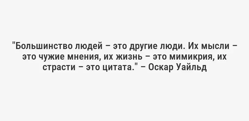 "Большинство людей – это другие люди. Их мысли – это чужие мнения, их жизнь – это мимикрия, их страсти – это цитата." – Оскар Уайльд