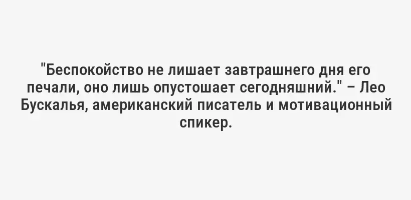 "Беспокойство не лишает завтрашнего дня его печали, оно лишь опустошает сегодняшний." – Лео Бускалья, американский писатель и мотивационный спикер.