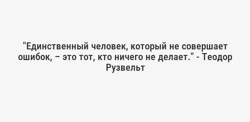 "Единственный человек, который не совершает ошибок, – это тот, кто ничего не делает." - Теодор Рузвельт