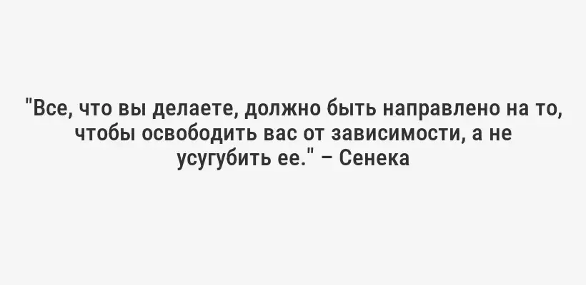 "Все, что вы делаете, должно быть направлено на то, чтобы освободить вас от зависимости, а не усугубить ее." – Сенека