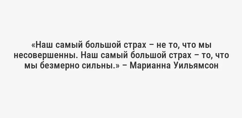 «Наш самый большой страх – не то, что мы несовершенны. Наш самый большой страх – то, что мы безмерно сильны.» – Марианна Уильямсон